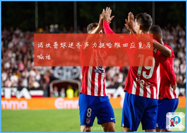 诺坎普球迷齐声力挺哈维回应皇马喊话