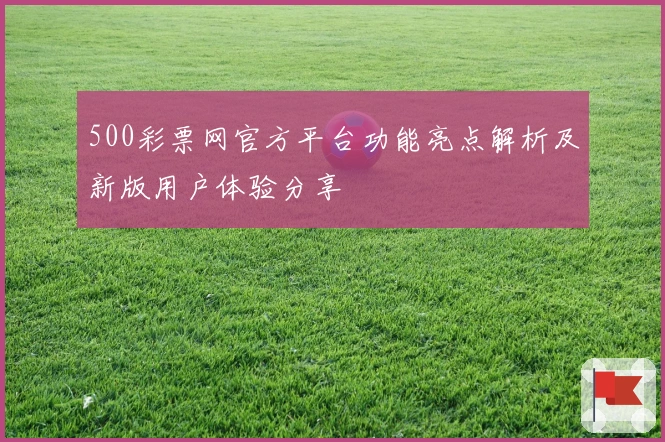 500彩票网官方平台功能亮点解析及新版用户体验分享