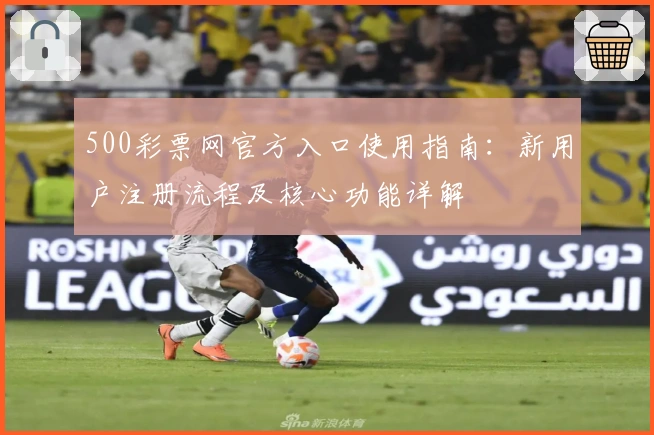 500彩票网官方入口使用指南:新用户注册流程及核心功能详解